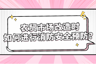 農貿市場改造時如何進行消防安全預防？